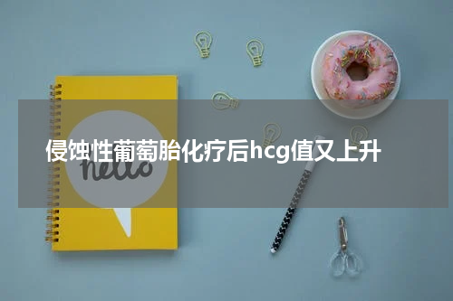 侵蚀性葡萄胎化疗后hcg值又上升
