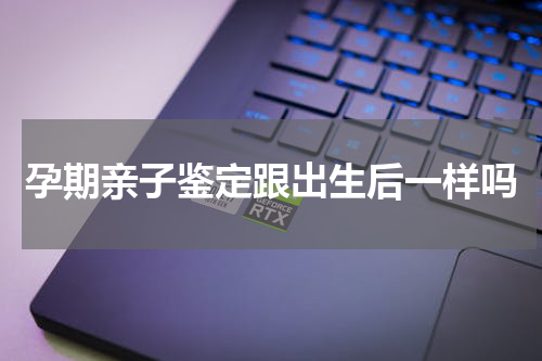 孕期亲子鉴定跟出生后一样吗