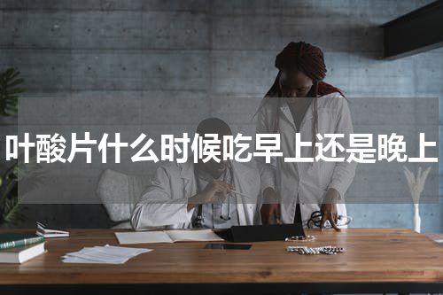 叶酸片什么时候吃早上还是晚上