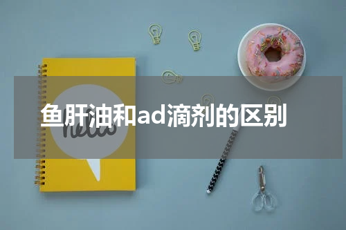 鱼肝油和ad滴剂的区别
