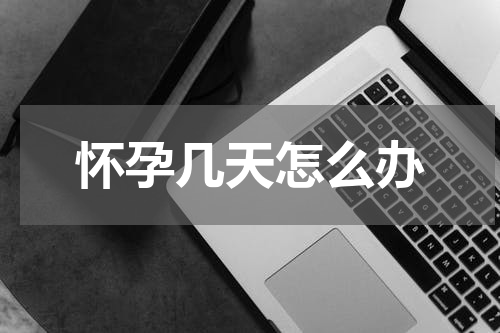 怀孕几天怎么办