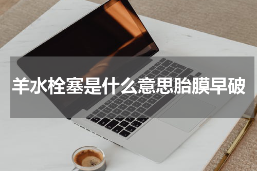 羊水栓塞是什么意思胎膜早破