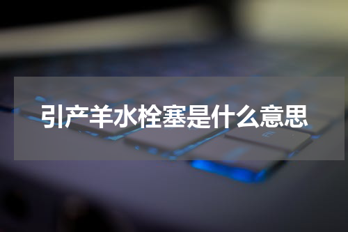 引产羊水栓塞是什么意思
