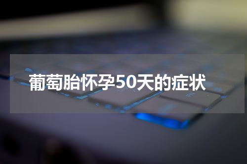 葡萄胎怀孕50天的症状