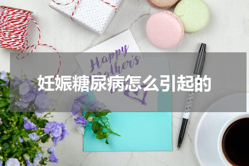 妊娠糖尿病怎么引起的