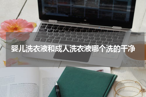 婴儿洗衣液和成人洗衣液哪个洗的干净