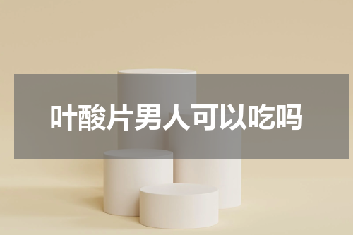 叶酸片男人可以吃吗