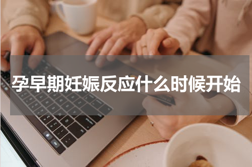 孕早期妊娠反应什么时候开始