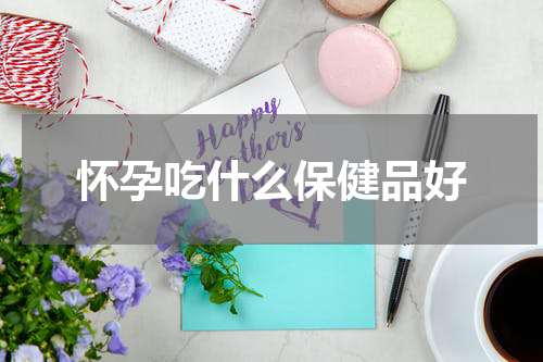 怀孕吃什么保健品好