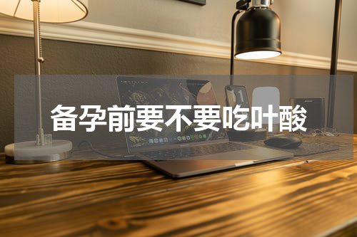 备孕前要不要吃叶酸