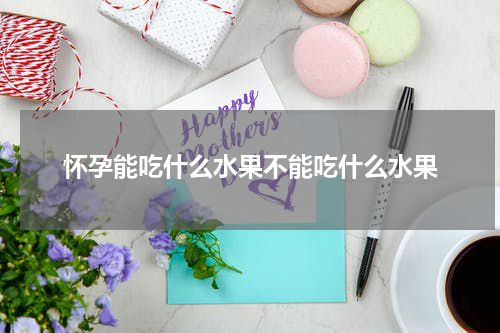 怀孕能吃什么水果不能吃什么水果