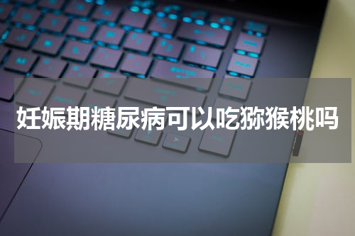妊娠期糖尿病可以吃猕猴桃吗