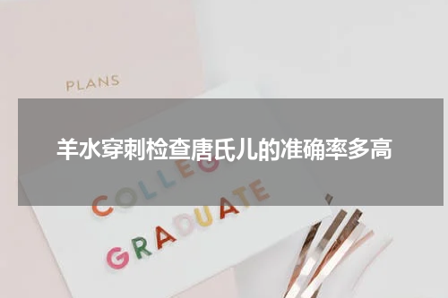 羊水穿刺检查唐氏儿的准确率多高