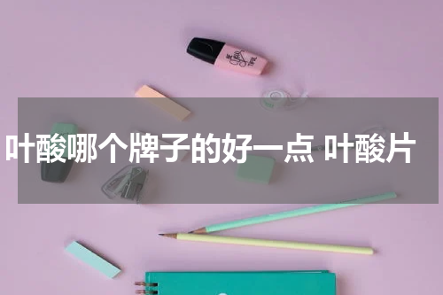 叶酸哪个牌子的好一点 叶酸片