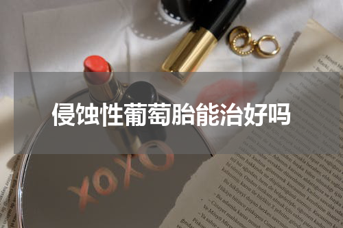 侵蚀性葡萄胎能治好吗