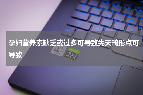 孕妇营养素缺乏或过多可导致先天畸形点可导致