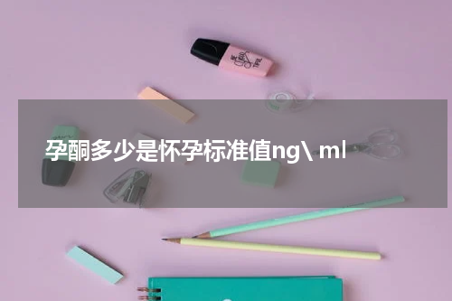 孕酮多少是怀孕标准值ng\ ml