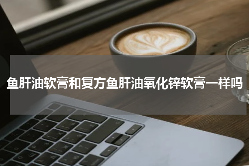 鱼肝油软膏和复方鱼肝油氧化锌软膏一样吗