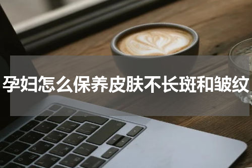 孕妇怎么保养皮肤不长斑和皱纹