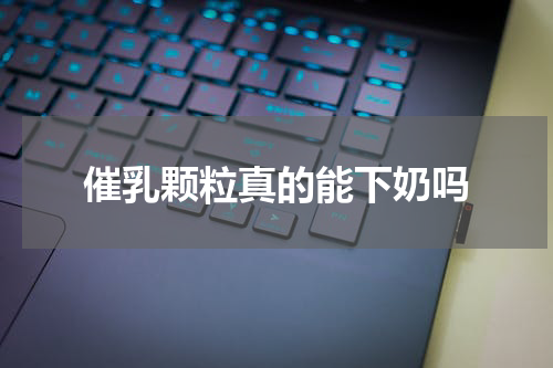 催乳颗粒真的能下奶吗