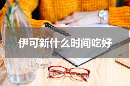 伊可新什么时间吃好