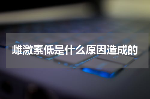 雌激素低是什么原因造成的