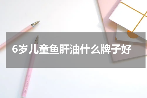 6岁儿童鱼肝油什么牌子好
