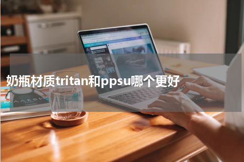 奶瓶材质tritan和ppsu哪个更好