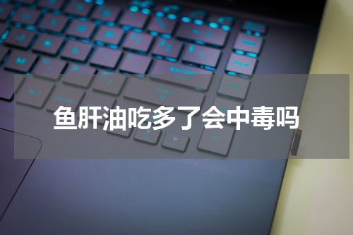 鱼肝油吃多了会中毒吗