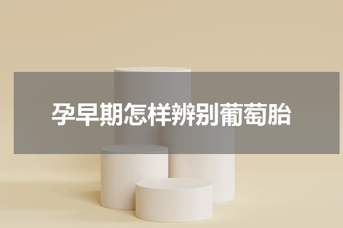 孕早期怎样辨别葡萄胎