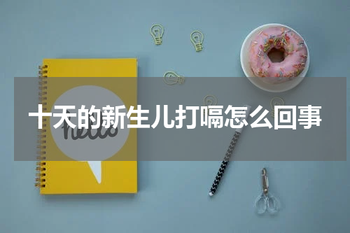 十天的新生儿打嗝怎么回事