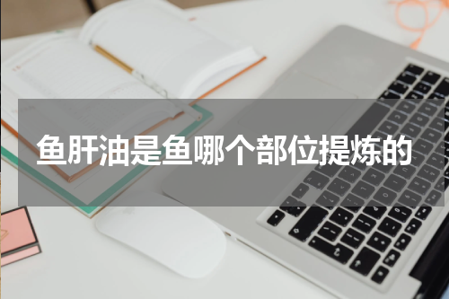 鱼肝油是鱼哪个部位提炼的