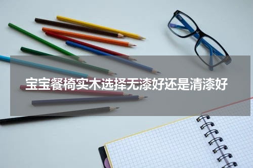 宝宝餐椅实木选择无漆好还是清漆好