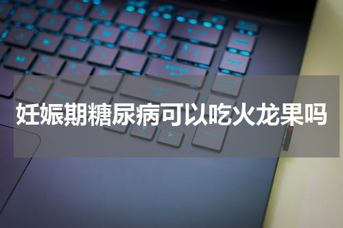 妊娠期糖尿病可以吃火龙果吗