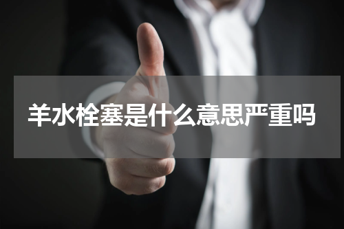 羊水栓塞是什么意思严重吗