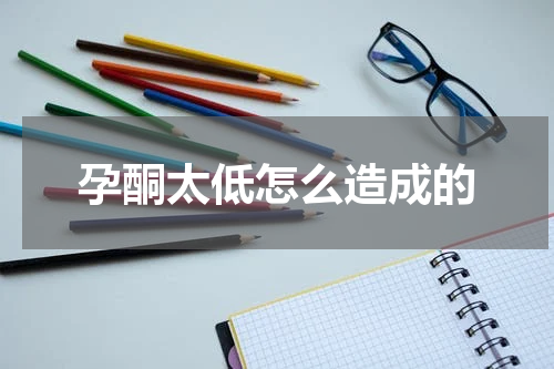 孕酮太低怎么造成的