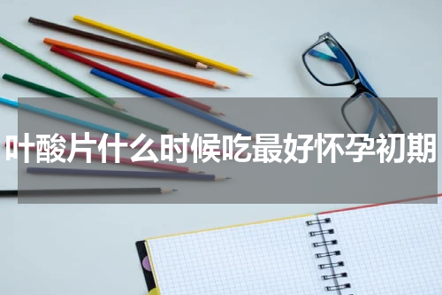 叶酸片什么时候吃最好怀孕初期