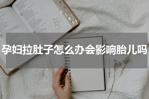 孕妇拉肚子怎么办会影响胎儿吗