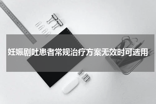 妊娠剧吐患者常规治疗方案无效时可选用