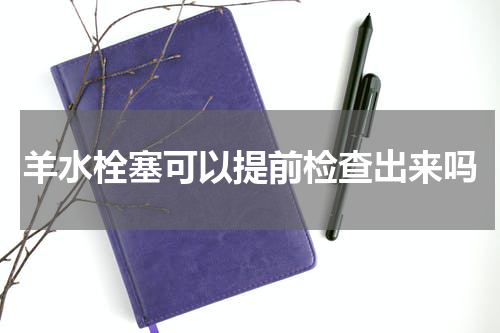 羊水栓塞可以提前检查出来吗