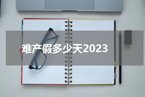 难产假多少天2023