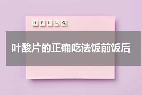 叶酸片的正确吃法饭前饭后