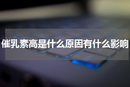 催乳素高是什么原因有什么影响