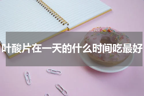 叶酸片在一天的什么时间吃最好