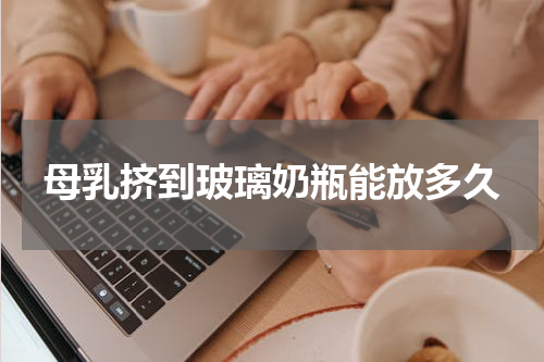 母乳挤到玻璃奶瓶能放多久