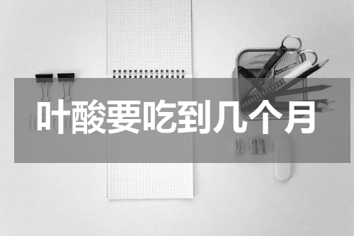 叶酸要吃到几个月