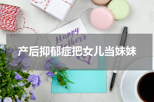 产后抑郁症把女儿当妹妹