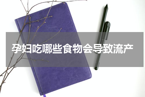 孕妇吃哪些食物会导致流产