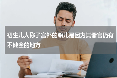 初生儿人称子宫外的胎儿是因为其器官仍有不健全的地方