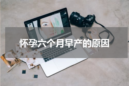 怀孕六个月早产的原因